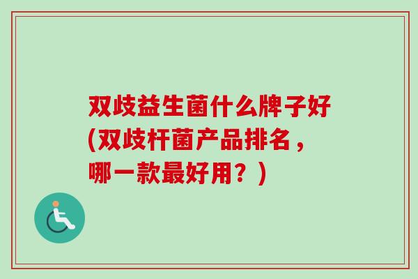 双歧益生菌什么牌子好(双歧杆菌产品排名,哪一款好用?) 双歧益生菌什么牌子好(双歧杆菌产品排名,哪一款好用?)