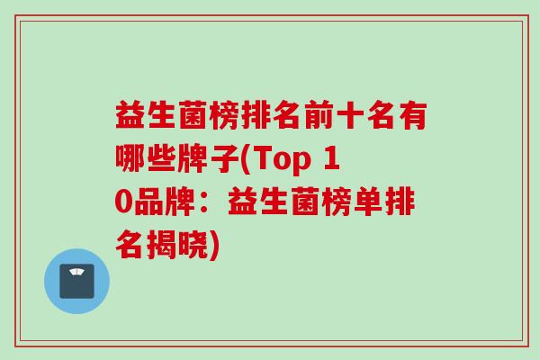 益生菌榜排名前十名有哪些牌子(Top 10品牌：益生菌榜单排名揭晓)