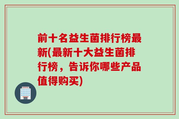 前十名益生菌排行榜新(新十大益生菌排行榜，告诉你哪些产品值得购买)