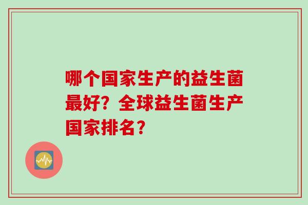 哪个国家生产的益生菌好？全球益生菌生产国家排名？