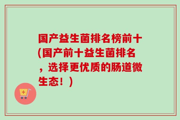 国产益生菌排名榜前十(国产前十益生菌排名，选择更优质的肠道微生态！)