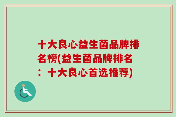 十大良心益生菌品牌排名榜(益生菌品牌排名:十大良心首选推荐) 十大良心益生菌品牌排名榜(益生菌品牌排名:十大良心首选推荐)