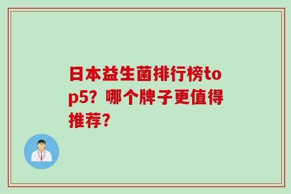 日本益生菌排行榜top5？哪个牌子更值得推荐？