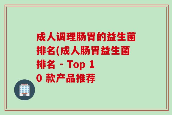 成人调理肠胃的益生菌排名(成人肠胃益生菌排名 - Top 10 款产品推荐