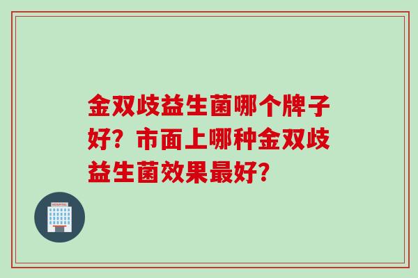 金双歧益生菌哪个牌子好?市面上哪种金双歧益生菌效果好? 金双歧益生菌哪个牌子好?市面上哪种金双歧益生菌效果好?