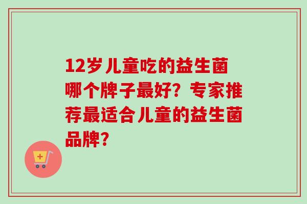 12岁儿童吃的益生菌哪个牌子好？专家推荐适合儿童的益生菌品牌？