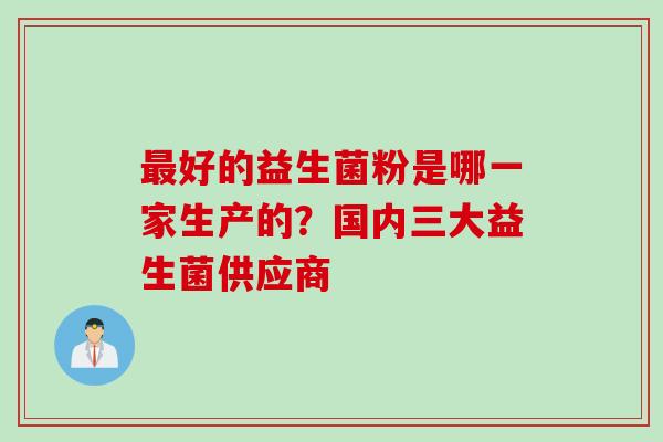 最好的益生菌粉是哪一家生产的？国内三大益生菌供应商