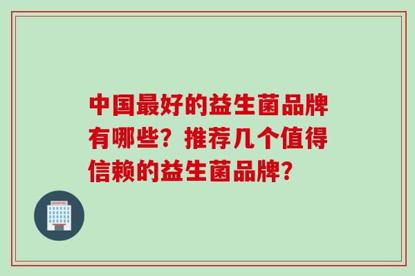 中国好的益生菌品牌有哪些？推荐几个值得信赖的益生菌品牌？