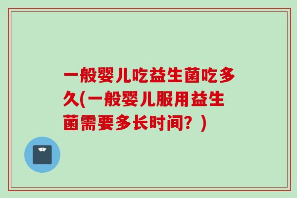 一般婴儿吃益生菌吃多久(一般婴儿服用益生菌需要多长时间？)