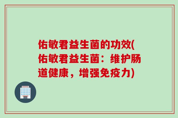 佑敏君益生菌的功效(佑敏君益生菌:维护肠道健康,增强力) 佑敏君益生菌的功效(佑敏君益生菌:维护肠道健康,增强力)