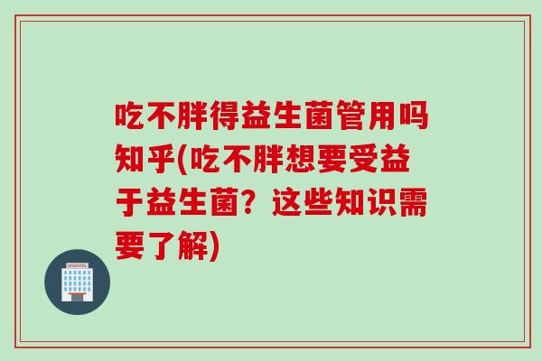 吃不胖得益生菌管用吗知乎(吃不胖想要受益于益生菌？这些知识需要了解)
