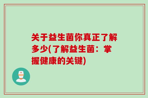 关于益生菌你真正了解多少(了解益生菌：掌握健康的关键)