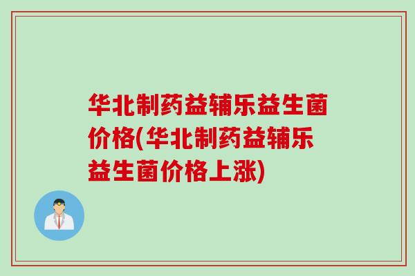 华北制药益辅乐益生菌价格(华北制药益辅乐益生菌价格上涨) 华北制药益辅乐益生菌价格(华北制药益辅乐益生菌价格上涨)