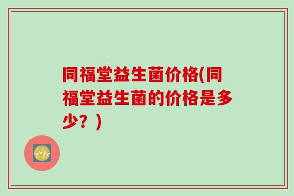 同福堂益生菌价格(同福堂益生菌的价格是多少?) 同福堂益生菌价格(同福堂益生菌的价格是多少?)