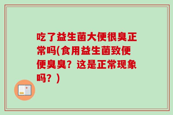 吃了益生菌大便很臭正常吗(食用益生菌致便便臭臭？这是正常现象吗？)