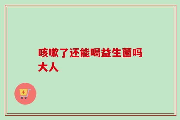 了还能喝益生菌吗大人