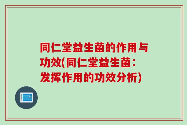 同仁堂益生菌的作用与功效(同仁堂益生菌：发挥作用的功效分析)