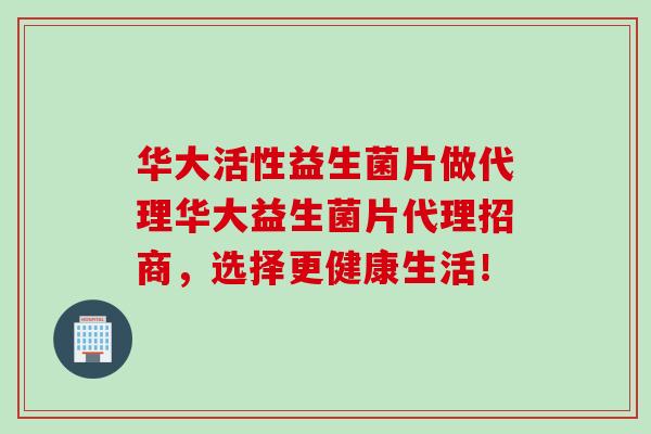 华大活性益生菌片做代理华大益生菌片代理招商,选择更健康生活! 华大活性益生菌片做代理华大益生菌片代理招商,选择更健康生活!