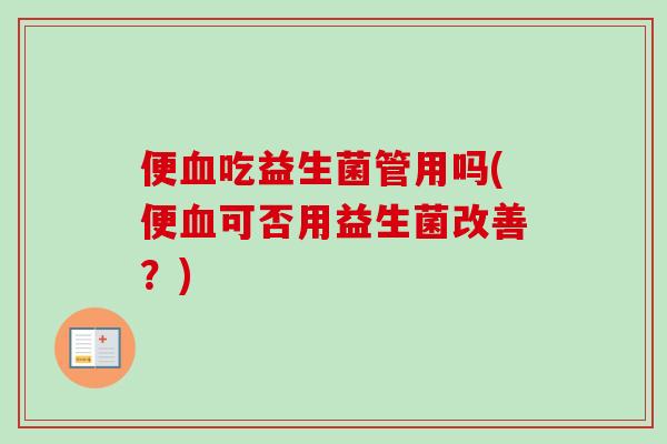 便吃益生菌管用吗(便可否用益生菌改善?) 便吃益生菌管用吗(便可否用益生菌改善?)