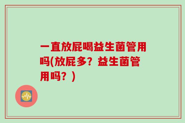 一直放屁喝益生菌管用吗(放屁多？益生菌管用吗？)