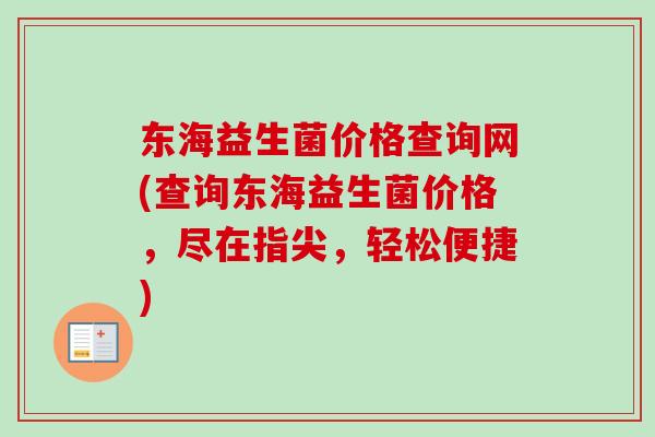东海益生菌价格查询网(查询东海益生菌价格，尽在指尖，轻松便捷)