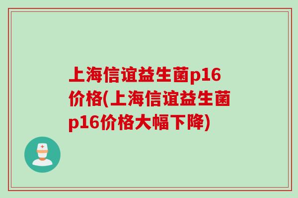 上海信谊益生菌p16价格(上海信谊益生菌p16价格大幅下降)