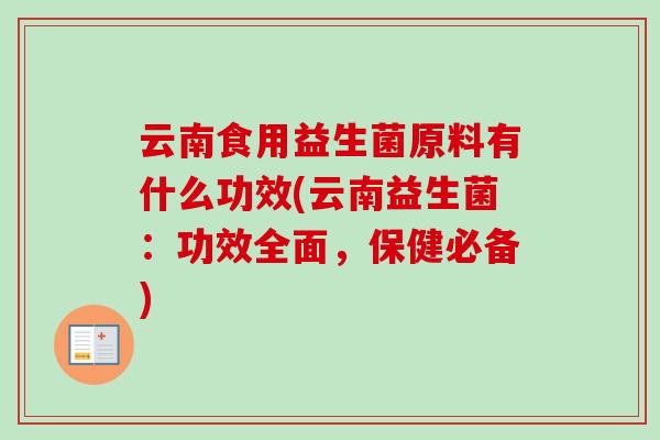 云南食用益生菌原料有什么功效(云南益生菌：功效全面，保健必备)