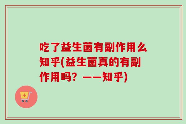 吃了益生菌有副作用么知乎(益生菌真的有副作用吗？——知乎)