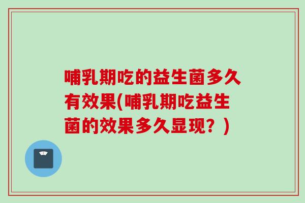 哺乳期吃的益生菌多久有效果(哺乳期吃益生菌的效果多久显现？)