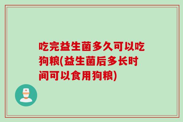 吃完益生菌多久可以吃狗粮(益生菌后多长时间可以食用狗粮)