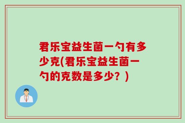 君乐宝益生菌一勺有多少克(君乐宝益生菌一勺的克数是多少?) 君乐宝益生菌一勺有多少克(君乐宝益生菌一勺的克数是多少?)