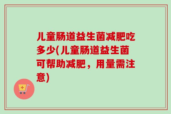 儿童肠道益生菌吃多少(儿童肠道益生菌可帮助,用量需注意) 儿童肠道益生菌吃多少(儿童肠道益生菌可帮助,用量需注意)