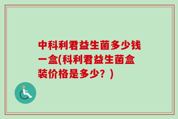 中科利君益生菌多少钱一盒(科利君益生菌盒装价格是多少?) 中科利君益生菌多少钱一盒(科利君益生菌盒装价格是多少?)