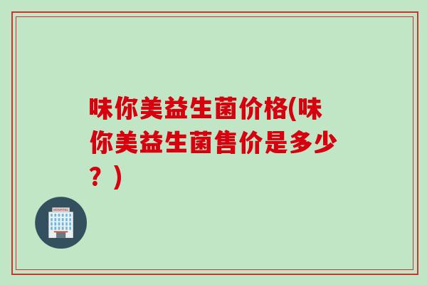 味你美益生菌价格(味你美益生菌售价是多少？)