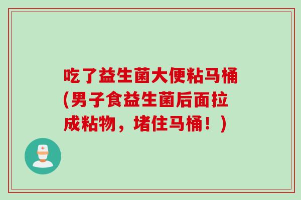 吃了益生菌大便粘马桶(男子食益生菌后面拉成粘物，堵住马桶！)