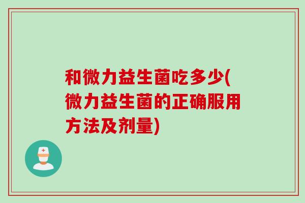 和微力益生菌吃多少(微力益生菌的正确服用方法及剂量) 和微力益生菌吃多少(微力益生菌的正确服用方法及剂量)