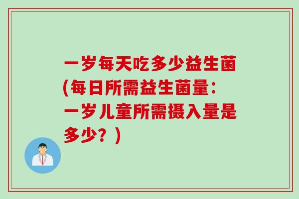 一岁每天吃多少益生菌(每日所需益生菌量:一岁儿童所需摄入量是多少?) 一岁每天吃多少益生菌(每日所需益生菌量:一岁儿童所需摄入量是多少?)