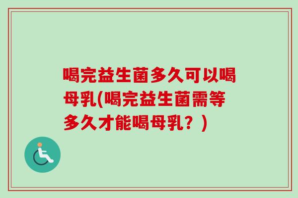 喝完益生菌多久可以喝母乳(喝完益生菌需等多久才能喝母乳？)