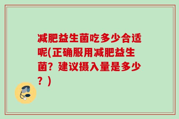 益生菌吃多少合适呢(正确服用益生菌?建议摄入量是多少?) 益生菌吃多少合适呢(正确服用益生菌?建议摄入量是多少?)