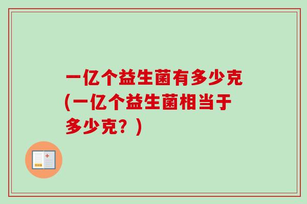 一亿个益生菌有多少克(一亿个益生菌相当于多少克?) 一亿个益生菌有多少克(一亿个益生菌相当于多少克?)