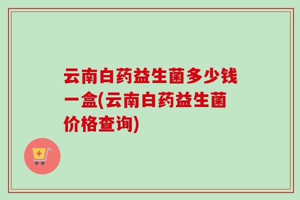 云南白药益生菌多少钱一盒(云南白药益生菌价格查询)