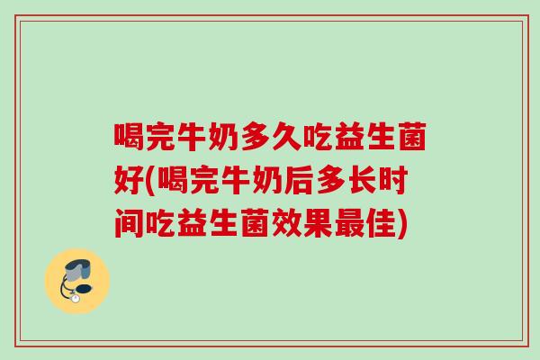 喝完牛奶多久吃益生菌好(喝完牛奶后多长时间吃益生菌效果佳)