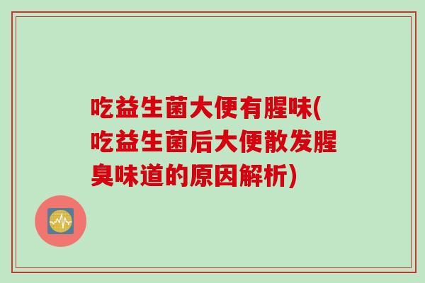 吃益生菌大便有腥味(吃益生菌后大便散发腥臭味道的原因解析)