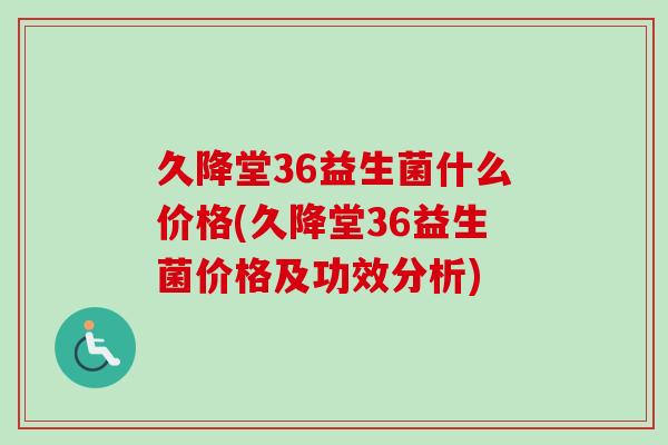 久降堂36益生菌什么价格(久降堂36益生菌价格及功效分析)