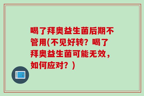 喝了拜奥益生菌后期不管用(不见好转？喝了拜奥益生菌可能无效，如何应对？)