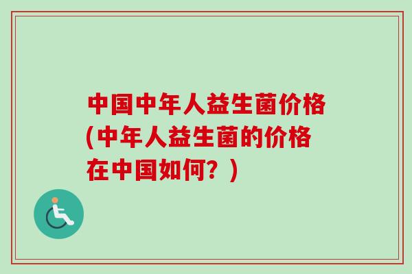 中国中年人益生菌价格(中年人益生菌的价格在中国如何？)