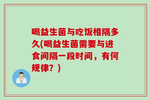 喝益生菌与吃饭相隔多久(喝益生菌需要与进食间隔一段时间,有何规律?) 喝益生菌与吃饭相隔多久(喝益生菌需要与进食间隔一段时间,有何规律?)