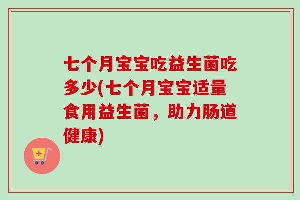 七个月宝宝吃益生菌吃多少(七个月宝宝适量食用益生菌,助力肠道健康) 七个月宝宝吃益生菌吃多少(七个月宝宝适量食用益生菌,助力肠道健康)