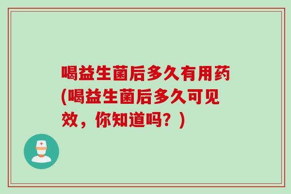 喝益生菌后多久有用药(喝益生菌后多久可见效,你知道吗?) 喝益生菌后多久有用药(喝益生菌后多久可见效,你知道吗?)