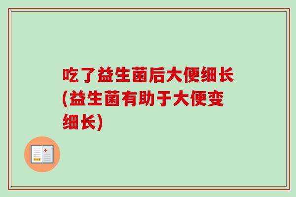 吃了益生菌后大便细长(益生菌有助于大便变细长) 吃了益生菌后大便细长(益生菌有助于大便变细长)